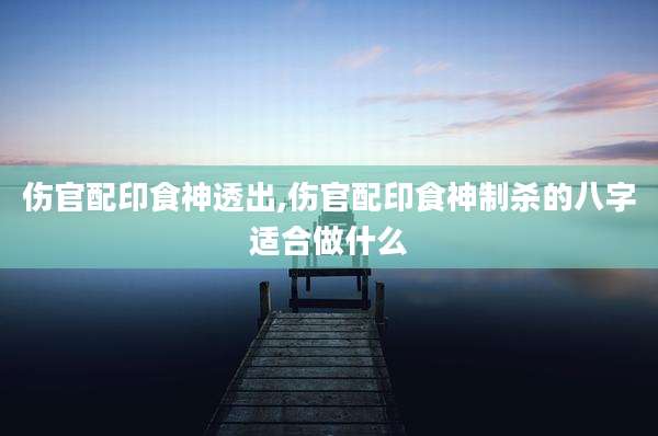 伤官配印食神透出,伤官配印食神制杀的八字适合做什么