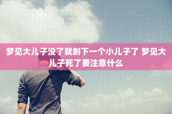 梦见大儿子没了就剩下一个小儿子了 梦见大儿子死了要注意什么