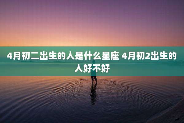 4月初二出生的人是什么星座 4月初2出生的人好不好
