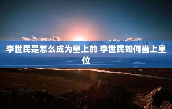 李世民是怎么成为皇上的 李世民如何当上皇位
