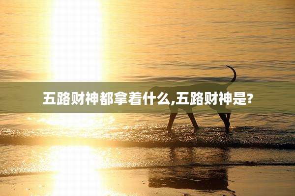 五路财神都拿着什么,五路财神是?