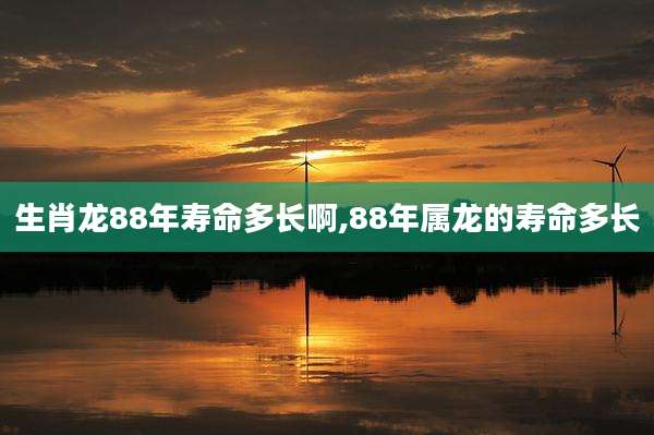 生肖龙88年寿命多长啊,88年属龙的寿命多长