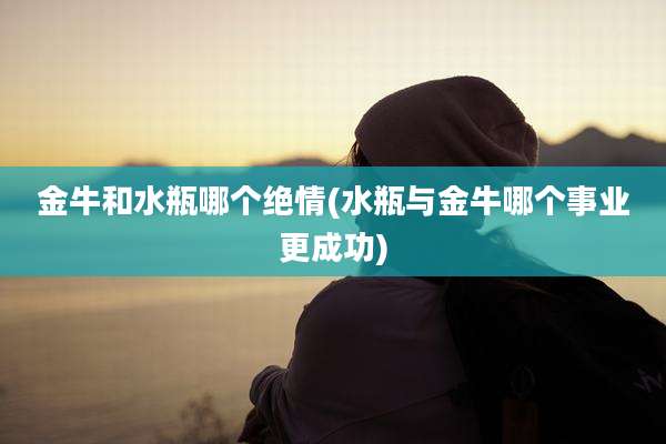 金牛和水瓶哪个绝情(水瓶与金牛哪个事业更成功)