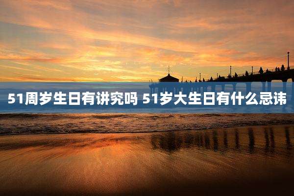 51周岁生日有讲究吗 51岁大生日有什么忌讳