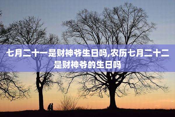 七月二十一是财神爷生日吗,农历七月二十二是财神爷的生日吗
