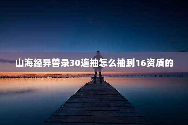 山海经异兽录30连抽怎么抽到16资质的