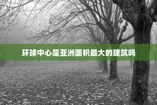 环球中心是亚洲面积最大的建筑吗