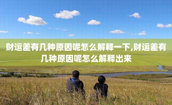 财运差有几种原因呢怎么解释一下,财运差有几种原因呢怎么解释出来
