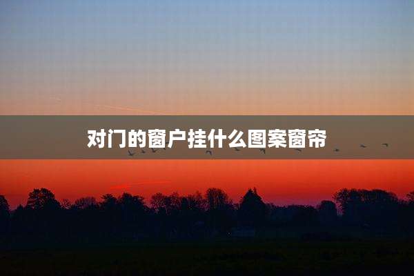 对门的窗户挂什么图案窗帘