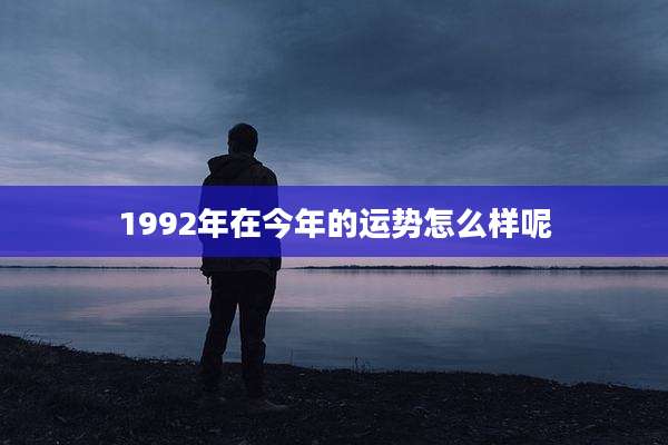 1992年在今年的运势怎么样呢