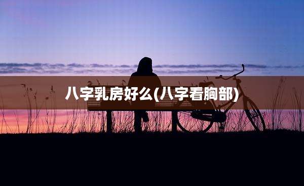 八字乳房好么(八字看胸部)