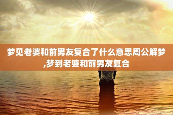 梦见老婆和前男友复合了什么意思周公解梦,梦到老婆和前男友复合