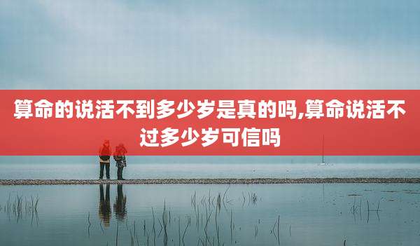 算命的说活不到多少岁是真的吗,算命说活不过多少岁可信吗