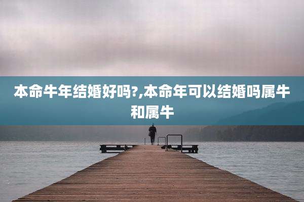 本命牛年结婚好吗?,本命年可以结婚吗属牛和属牛