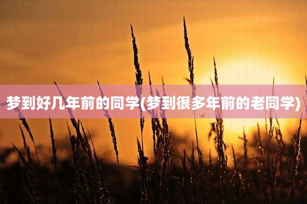梦到好几年前的同学(梦到很多年前的老同学)