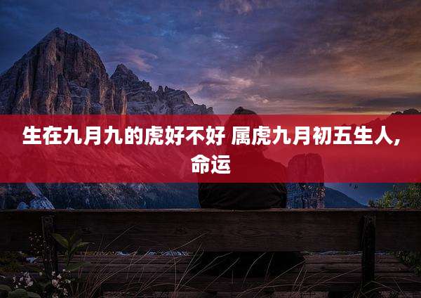 生在九月九的虎好不好 属虎九月初五生人,命运