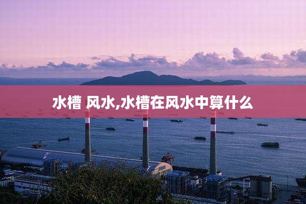 水槽 风水,水槽在风水中算什么