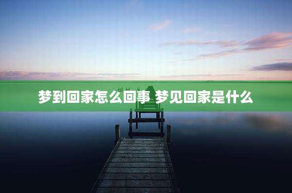 梦到回家怎么回事 梦见回家是什么