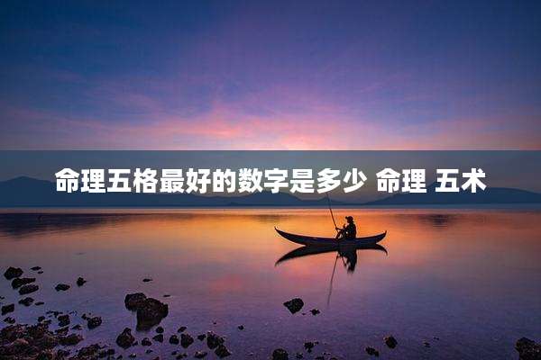 命理五格最好的数字是多少 命理 五术