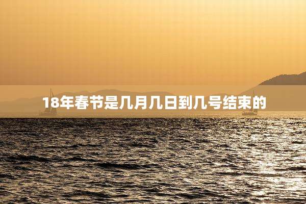 18年春节是几月几日到几号结束的