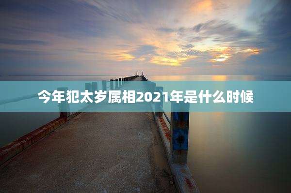 今年犯太岁属相2021年是什么时候