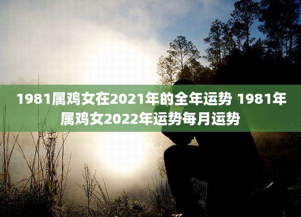 1981属鸡女在2021年的全年运势 1981年属鸡女2022年运势每月运势