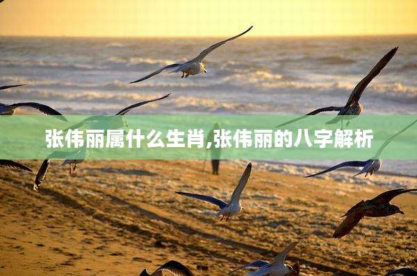 张伟丽属什么生肖,张伟丽的八字解析