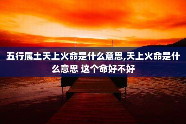 五行属土天上火命是什么意思,天上火命是什么意思 这个命好不好