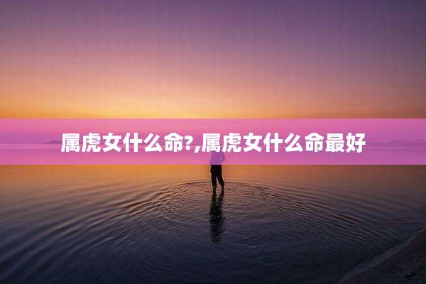 属虎女什么命?,属虎女什么命最好