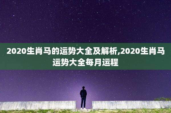 2020生肖马的运势大全及解析,2020生肖马运势大全每月运程