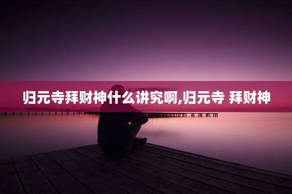 归元寺拜财神什么讲究啊,归元寺 拜财神