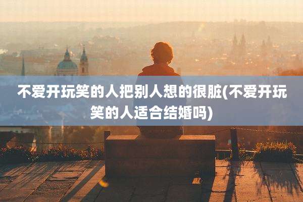 不爱开玩笑的人把别人想的很脏(不爱开玩笑的人适合结婚吗)