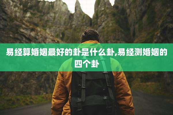 易经算婚姻最好的卦是什么卦,易经测婚姻的四个卦