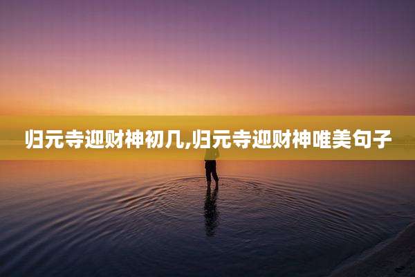 归元寺迎财神初几,归元寺迎财神唯美句子