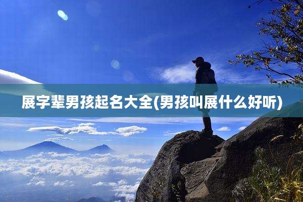 展字辈男孩起名大全(男孩叫展什么好听)