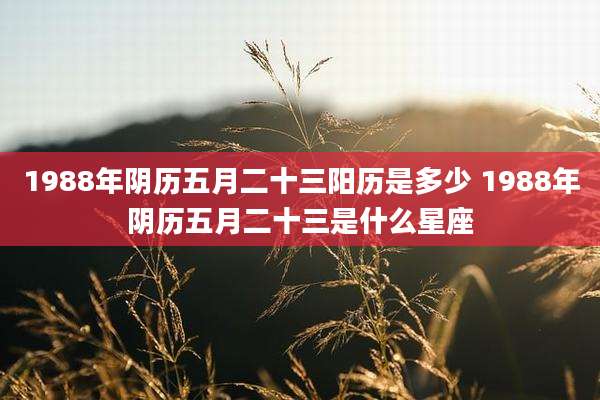 1988年阴历五月二十三阳历是多少 1988年阴历五月二十三是什么星座