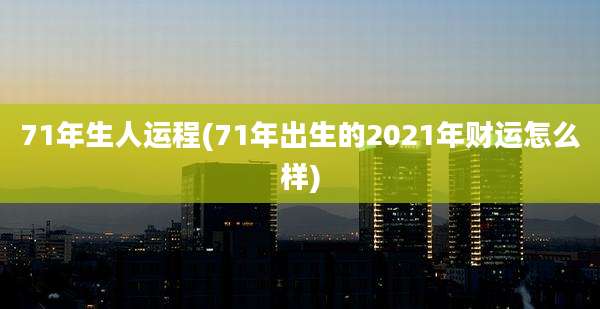 71年生人运程(71年出生的2021年财运怎么样)