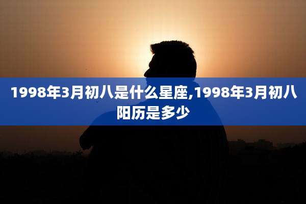 1998年3月初八是什么星座,1998年3月初八阳历是多少