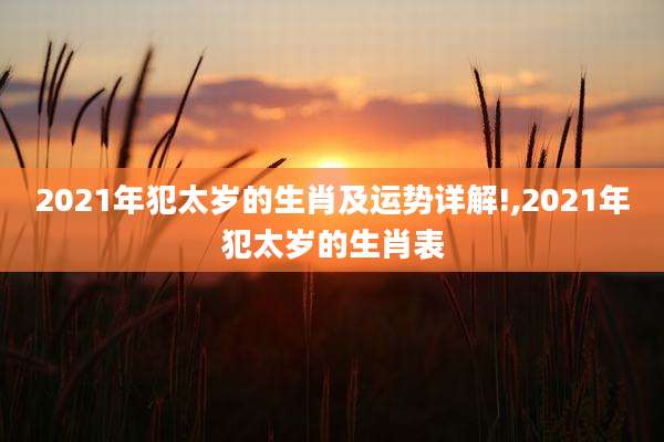 2021年犯太岁的生肖及运势详解!,2021年犯太岁的生肖表