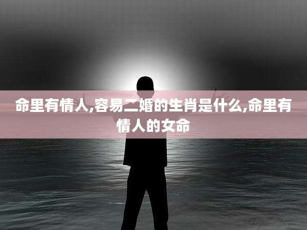 命里有情人,容易二婚的生肖是什么,命里有情人的女命
