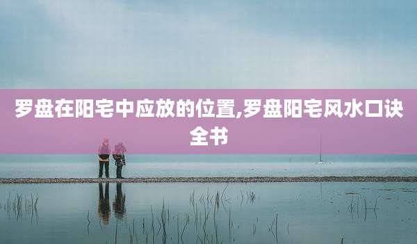 罗盘在阳宅中应放的位置,罗盘阳宅风水口诀全书
