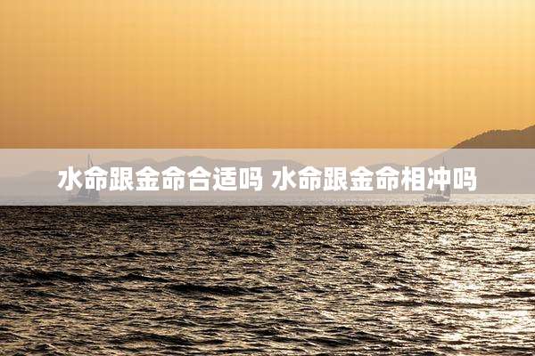 水命跟金命合适吗 水命跟金命相冲吗