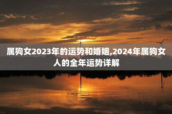 属狗女2023年的运势和婚姻,2024年属狗女人的全年运势详解