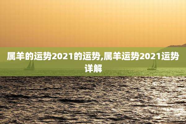 属羊的运势2021的运势,属羊运势2021运势详解