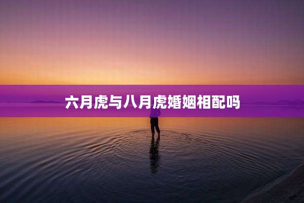 六月虎与八月虎婚姻相配吗