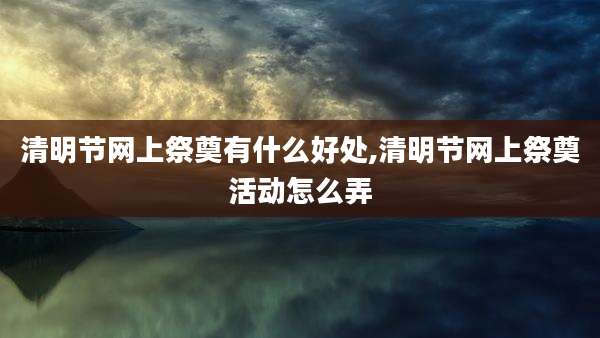 清明节网上祭奠有什么好处,清明节网上祭奠活动怎么弄