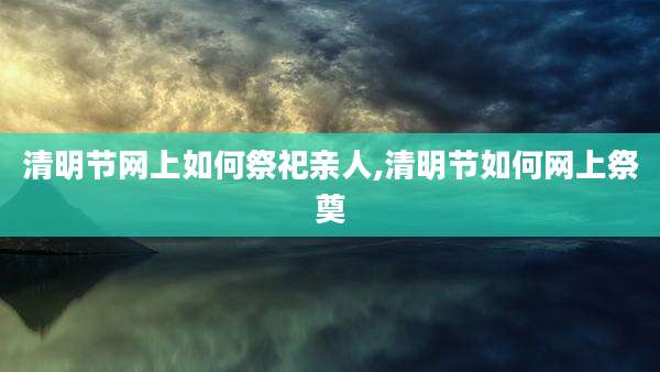 清明节网上如何祭祀亲人,清明节如何网上祭奠