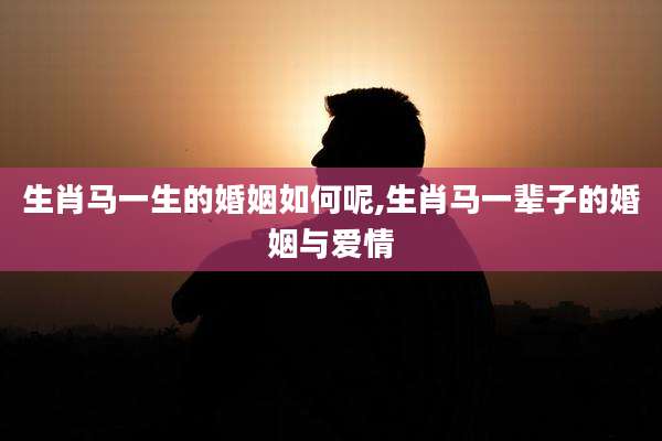 生肖马一生的婚姻如何呢,生肖马一辈子的婚姻与爱情