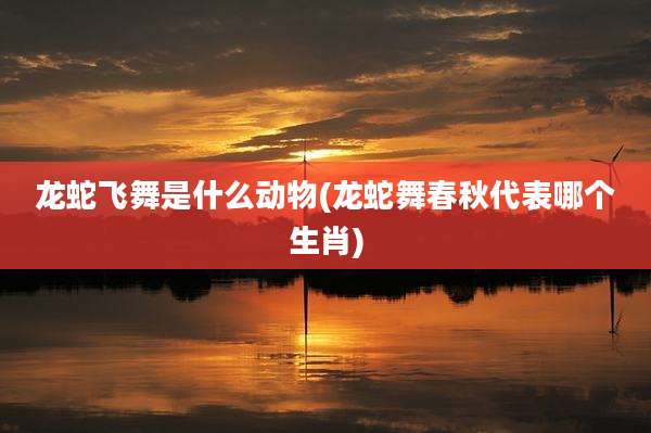 龙蛇飞舞是什么动物(龙蛇舞春秋代表哪个生肖)