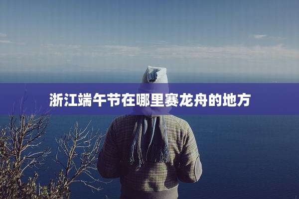 浙江端午节在哪里赛龙舟的地方